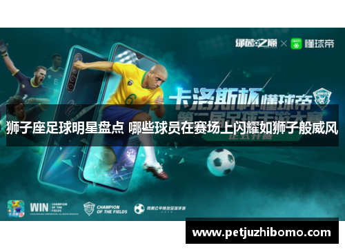 狮子座足球明星盘点 哪些球员在赛场上闪耀如狮子般威风